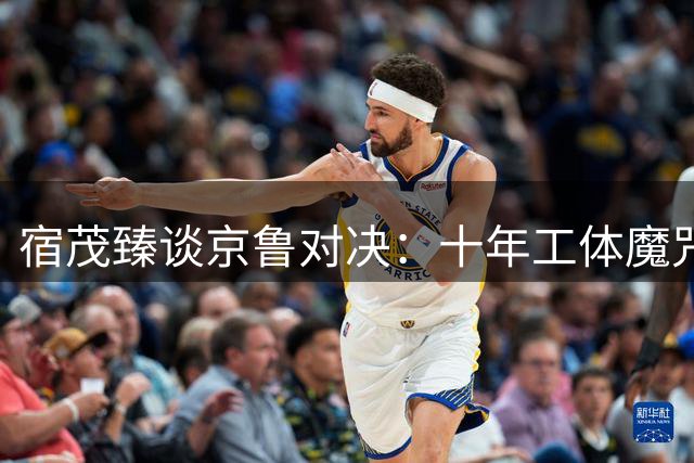 宿茂臻谈京鲁对决：十年工体魔咒待破 泰山队备战迎挑战