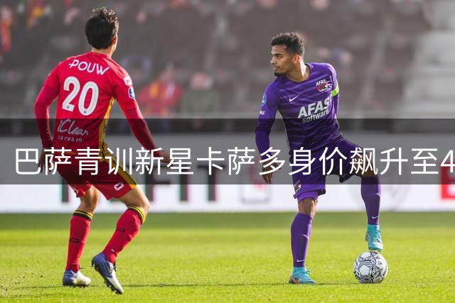 巴萨青训新星卡萨多身价飙升至4000万欧 沙特豪门持续关注